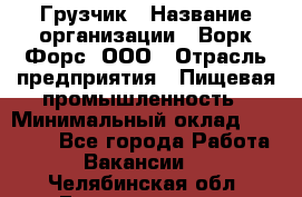 Грузчик › Название организации ­ Ворк Форс, ООО › Отрасль предприятия ­ Пищевая промышленность › Минимальный оклад ­ 25 000 - Все города Работа » Вакансии   . Челябинская обл.,Еманжелинск г.